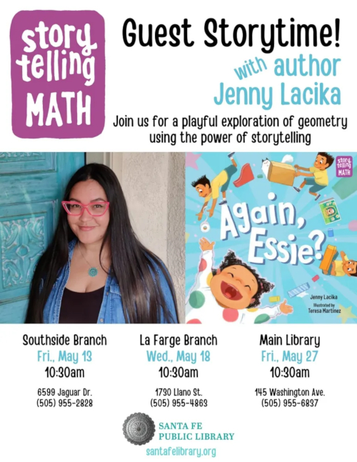 Event flier for the Santa Fe Public Library: Guest Storytime! with author Jenny Lacika. Join us for a playful exploration of geometry using the power of storytelling. Southside Branch Fri. May 13 10:30am 6599 Jaguar Dr. (505) 955-2828. La Farge Branch Wed. May 18 10:30am 1730 Llano St. (505) 955-4863. Main Library Friday May 27 10:30am 145 Washington Ave. (505) 955-6837. santafelibrary.org
